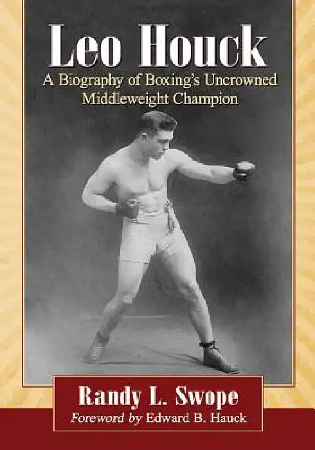 Leo Houck: A Biography of Boxing's Uncrowned Middleweight Champion by Randy L. Swope