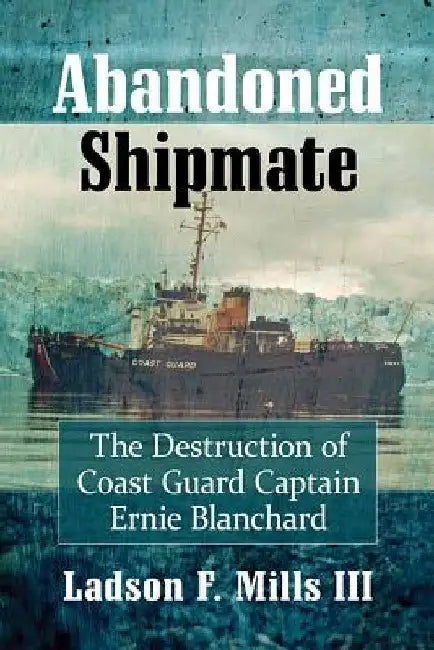 Abandoned Shipmate: The Destruction of Coast Guard Captain Ernie Blanchard by Ladson F. Mills