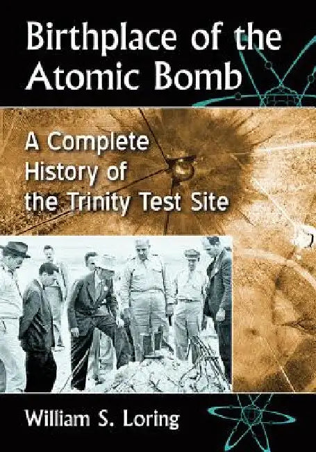 Birthplace of the Atomic Bomb: A Complete History of the Trinity Test Site by William S. Loring