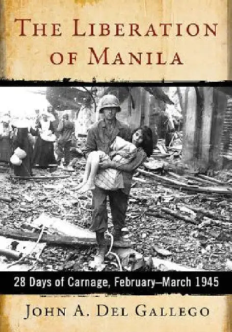 The Liberation of Manila: 28 Days of Carnage, February-March 1945 by John A. del Gallego