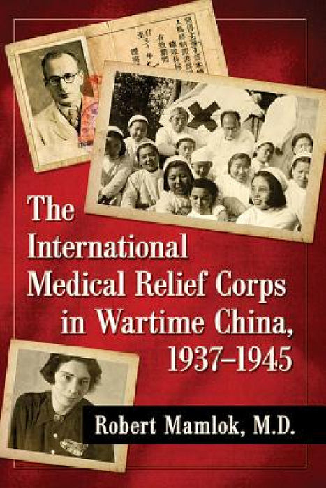 The International Medical Relief Corps in Wartime China, 1937-1945 by Robert Mamlok