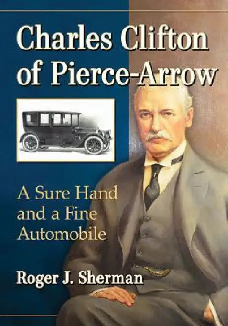 Charles Clifton of Pierce-Arrow: A Sure Hand and a Fine Automobile by Roger J. Sherman