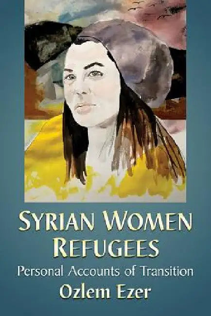 Syrian Women Refugees: Personal Accounts of Transition by Ozlem Ezer