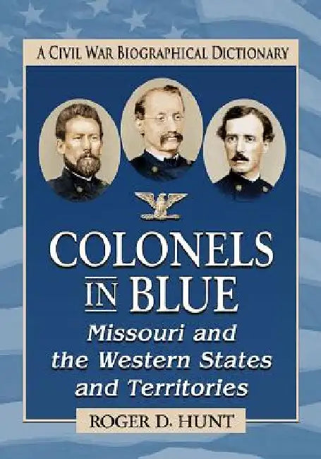 Colonels in Blue--Missouri and the Western States and Territories: A Civil War Biographical Dictionary by Roger D. Hunt