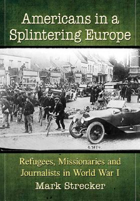 Americans in a Splintering Europe: Refugees, Missionaries and Journalists in World War I by Mark Strecker