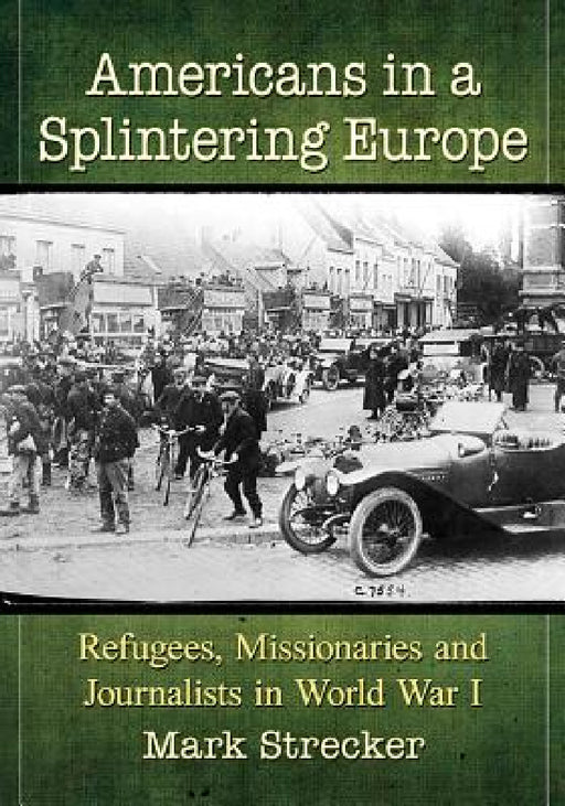 Americans in a Splintering Europe: Refugees, Missionaries and Journalists in World War I by Mark Strecker