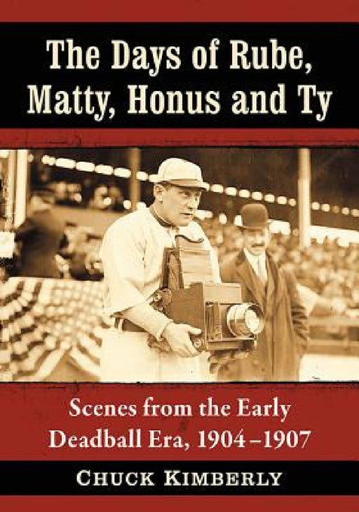 The Days of Rube, Matty, Honus and Ty: Scenes from the Early Deadball Era, 1904-1907 by Chuck Kimberly