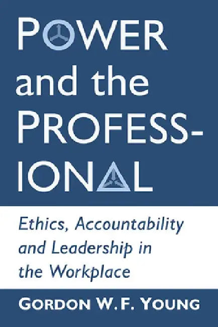 Power and the Professional: Ethics, Accountability and Leadership in the Workplace by Gordon W. F. Young