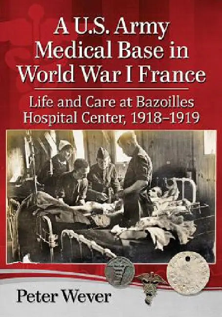 A U.S. Army Medical Base in World War I France: Life and Care at Bazoilles Hospital Center, 1918-1919 by Peter Wever