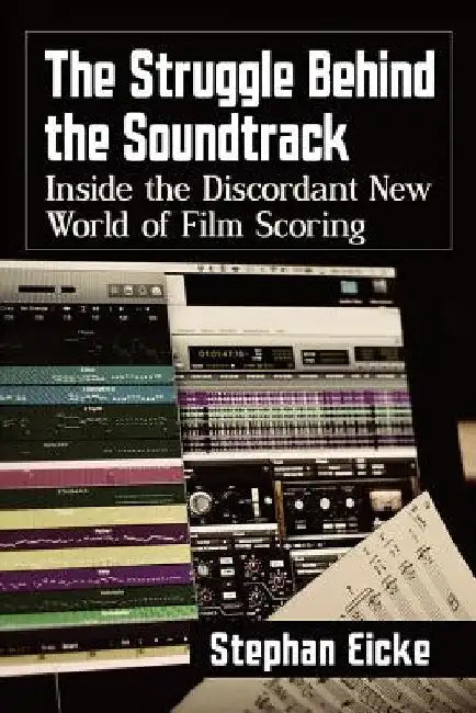 The Struggle Behind the Soundtrack: Inside the Discordant New World of Film Scoring by Stephan Eicke