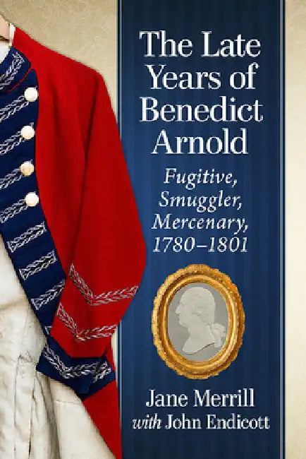 The Late Years of Benedict Arnold: Fugitive, Smuggler, Mercenary, 1780-1801 by Jane Merrill