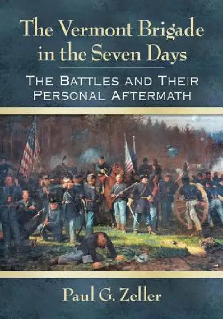 The Vermont Brigade in the Seven Days: The Battles and Their Personal Aftermath by Paul G. Zeller