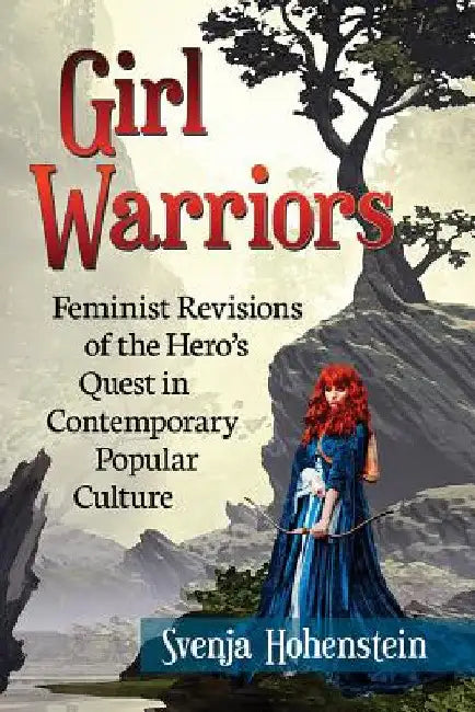 Girl Warriors: Feminist Revisions of the Hero's Quest in Contemporary Popular Culture by Svenja Hohenstein