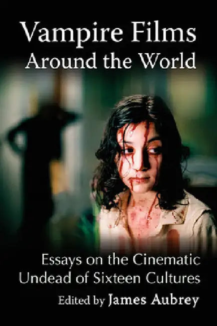 Vampire Films Around the World: Essays on the Cinematic Undead of Sixteen Cultures by James Aubrey