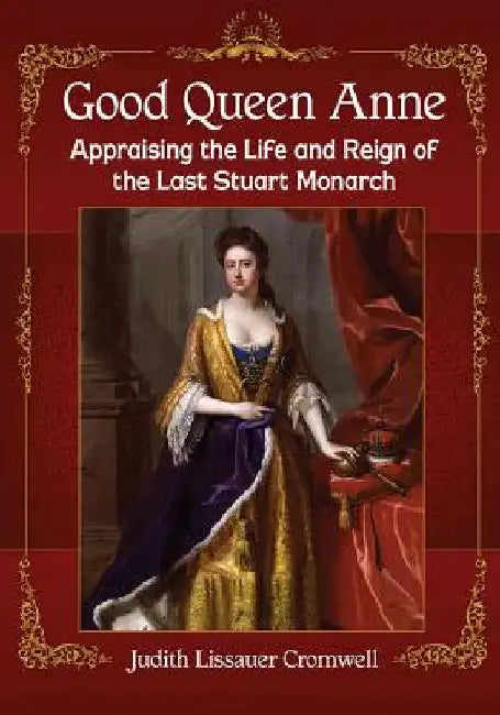 Good Queen Anne: Appraising the Life and Reign of the Last Stuart Monarch by Judith Lissauer Cromwell