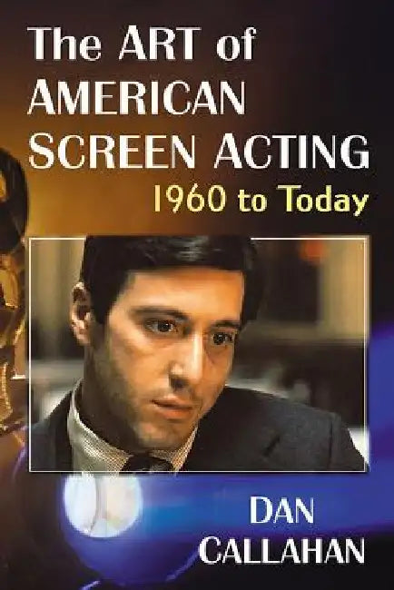 The Art of American Screen Acting, 1960 to Today by Dan Callahan