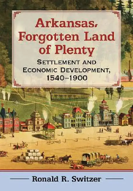 Arkansas, Forgotten Land of Plenty: Settlement and Economic Development, 1540-1900 by Ronald R. Switzer