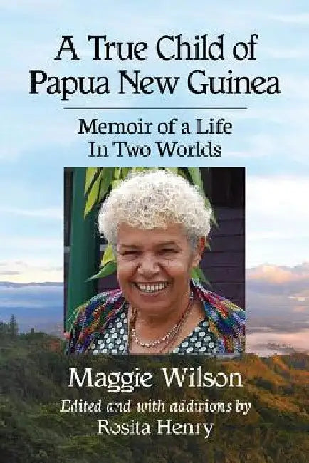 A True Child of Papua New Guinea: Memoir of a Life In Two Worlds by Maggie Wilson