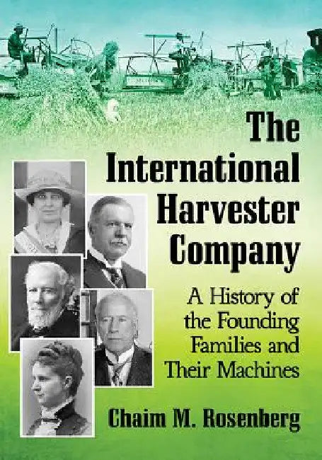 The International Harvester Company: A History of the Founding Families and Their Machines by Chaim M. Rosenberg