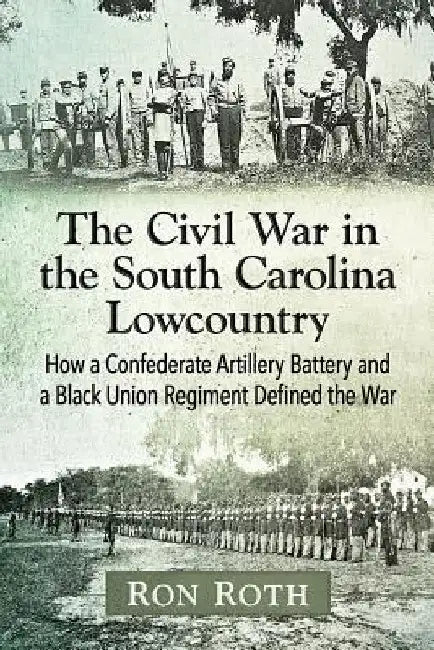 The Civil War in the South Carolina Lowcountry: How a Confederate Artillery Battery and a Black Union Regiment Defined the War by Ron Roth