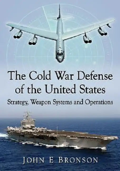 The Cold War Defense of the United States: Strategy, Weapon Systems and Operations by John E. Bronson