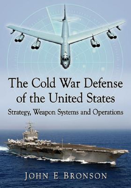The Cold War Defense of the United States: Strategy, Weapon Systems and Operations by John E. Bronson