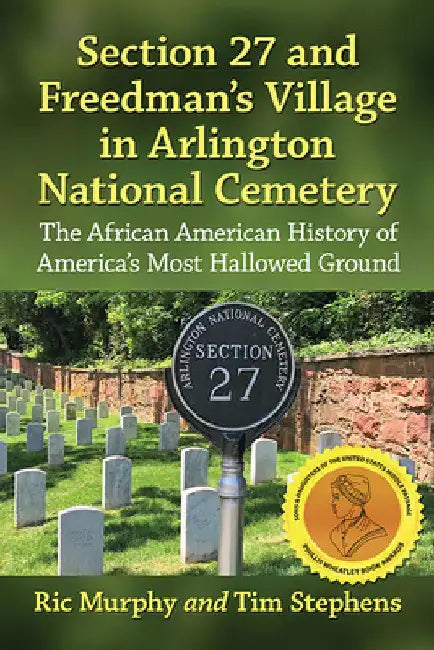 Section 27 and Freedman's Village in Arlington National Cemetery: The African American History of America's Most Hallowed Ground by Ric Murphy