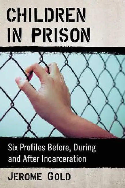Children in Prison: Six Profiles Before, During and After Incarceration by Jerome Gold