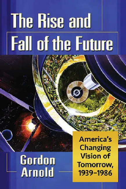 The Rise and Fall of the Future: America's Changing Vision of Tomorrow, 1939-1986 by Gordon Arnold