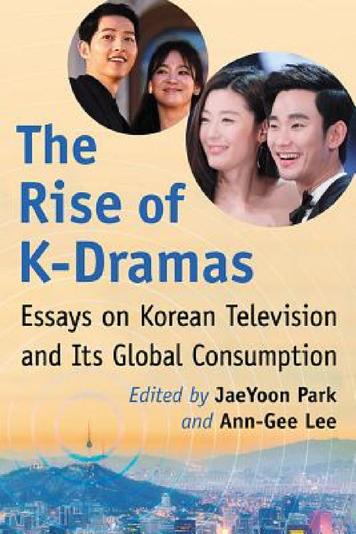 The Rise of K-Dramas: Essays on Korean Television and Its Global Consumption by Jaeyoon Park, Ann-Gee Lee