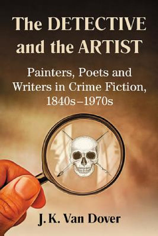 The Detective and the Artist: Painters, Poets and Writers in Crime Fiction, 1840s-1970s by J. K. Van Dover