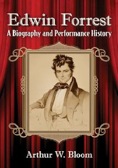 Edwin Forrest: A Biography and Performance History by Arthur W. Bloom