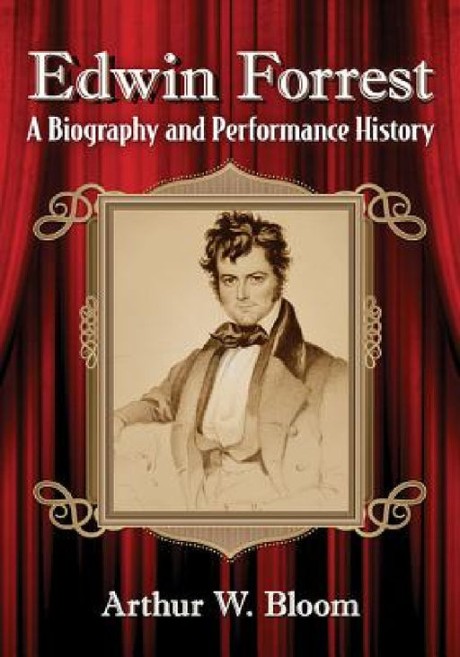 Edwin Forrest: A Biography and Performance History by Arthur W. Bloom