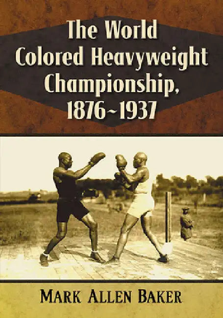 The World Colored Heavyweight Championship, 1876-1937 by Mark Allen Baker