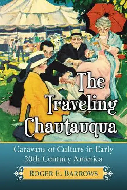 The Traveling Chautauqua: Caravans of Culture in Early 20th Century America by Roger E. Barrows