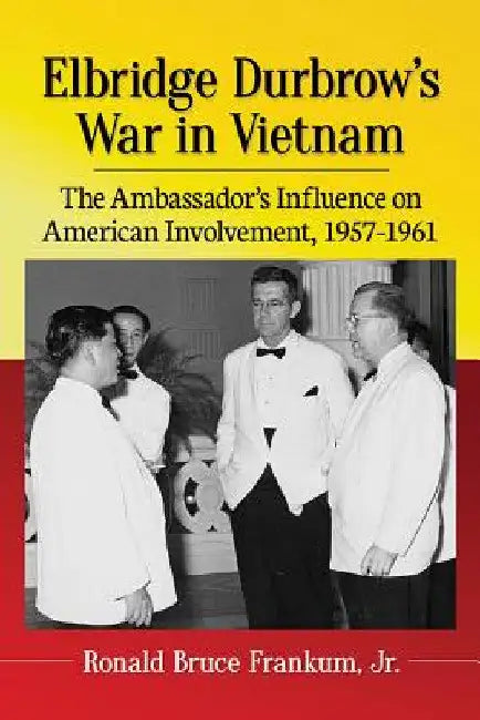 Elbridge Durbrow's War in Vietnam: The Ambassador's Influence on American Involvement, 1957-1961 by Ronald Bruce Frankum