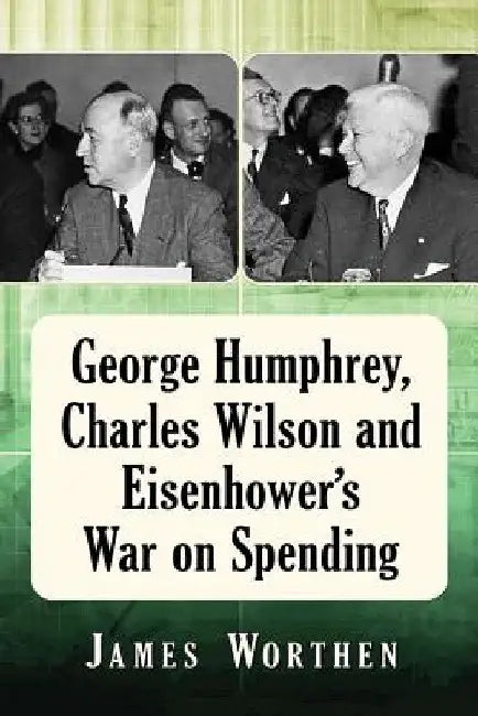 George Humphrey, Charles Wilson and Eisenhower's War on Spending by James Worthen