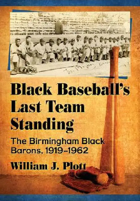 Black Baseball's Last Team Standing: The Birmingham Black Barons, 1919-1962 by William J. Plott