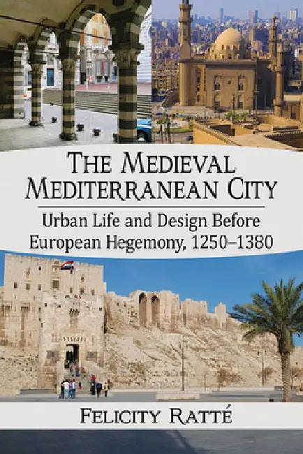 The Medieval Mediterranean City: Urban Life and Design Before European Hegemony, 1250-1380 by Felicity Ratté