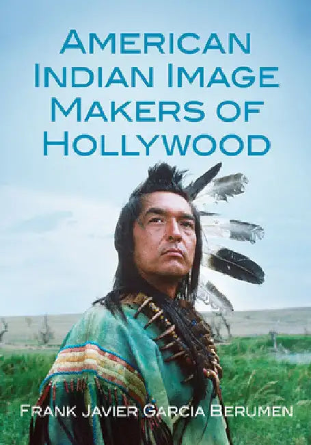 American Indian Image Makers of Hollywood by Frank Javier Garcia Berumen