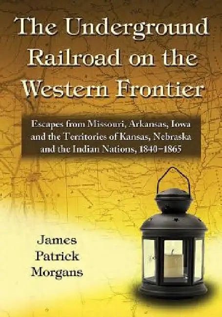 The Underground Railroad on the Western Frontier: Escapes from Missouri, Arkansas, Iowa and the Territories of Kansas, Nebraska and the Indian Nations by James Patrick Morgans