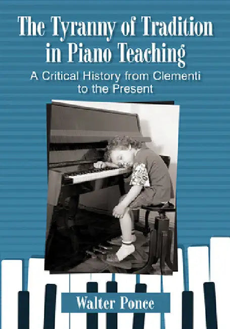 The Tyranny of Tradition in Piano Teaching: A Critical History from Clementi to the Present by Walter Ponce