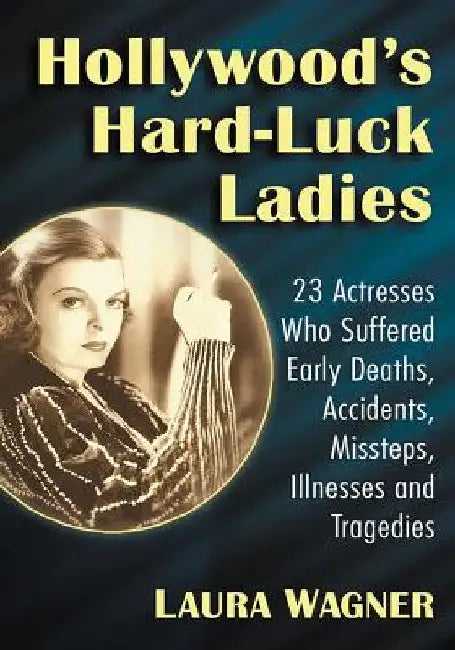 Hollywood's Hard-Luck Ladies: 23 Actresses Who Suffered Early Deaths, Accidents, Missteps, Illnesses and Tragedies by Laura Wagner
