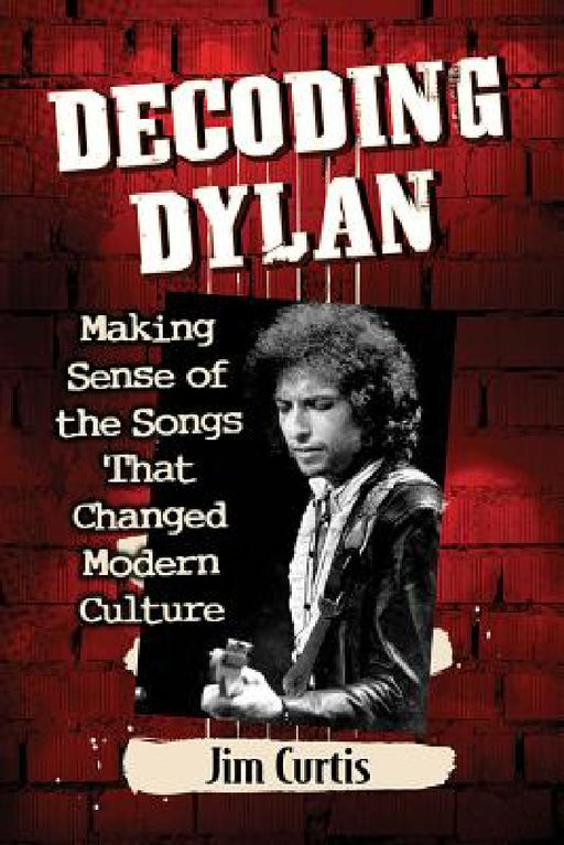 Decoding Dylan: Making Sense of the Songs That Changed Modern Culture by Jim Curtis