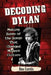 Decoding Dylan: Making Sense of the Songs That Changed Modern Culture by Jim Curtis