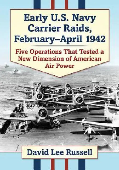 Early U.S. Navy Carrier Raids, February-April 1942: Five Operations That Tested a New Dimension of American Air Power by David Lee Russell