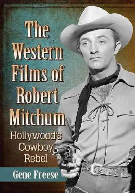 The Western Films of Robert Mitchum: Hollywood's Cowboy Rebel by Gene Freese