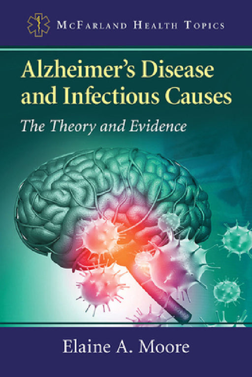 Alzheimer's Disease and Infectious Causes: The Theory and Evidence by Elaine A. Moore