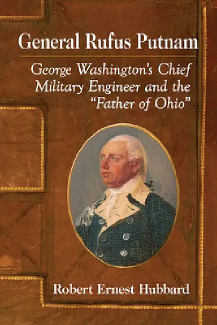 General Rufus Putnam: George Washington's Chief Military Engineer and the "Father of Ohio" by Robert Ernest Hubbard