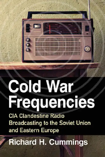 Cold War Frequencies: CIA Clandestine Radio Broadcasting to the Soviet Union and Eastern Europe by Richard H. Cummings
